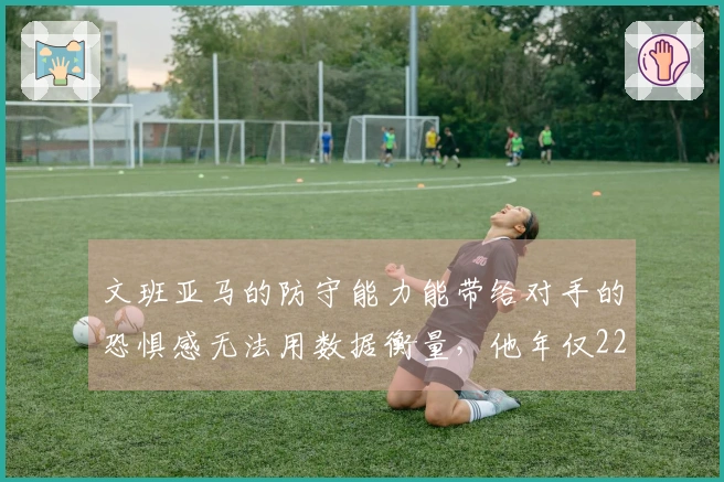 文班亚马的防守能力能带给对手的恐惧感无法用数据衡量，他年仅22岁