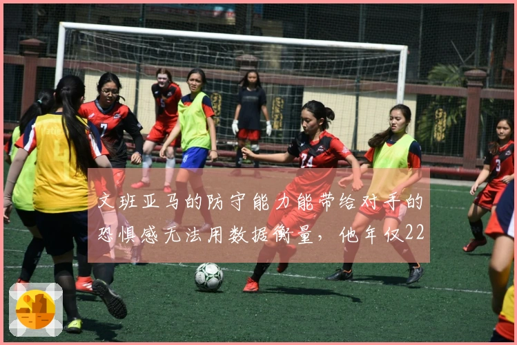 文班亚马的防守能力能带给对手的恐惧感无法用数据衡量，他年仅22岁