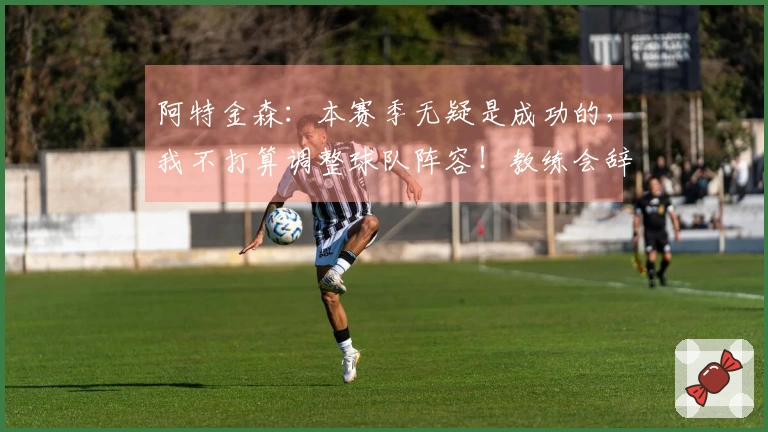 阿特金森:本赛季无疑是成功的,我不打算调整球队阵容!教练会辞职吗?